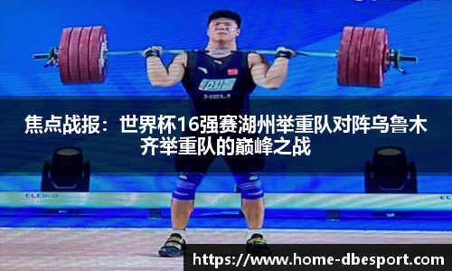 焦点战报：世界杯16强赛湖州举重队对阵乌鲁木齐举重队的巅峰之战